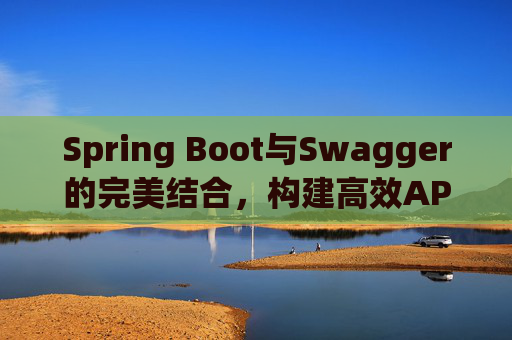 Spring Boot与Swagger的完美结合，构建高效API文档与测试环境