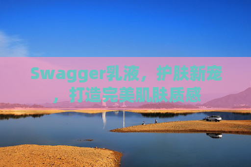 Swagger乳液，护肤新宠，打造完美肌肤质感